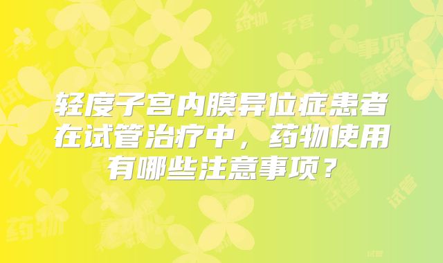 轻度子宫内膜异位症患者在试管治疗中，药物使用有哪些注意事项？