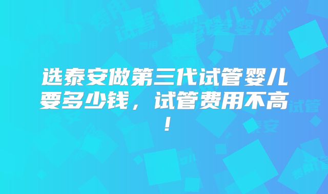 选泰安做第三代试管婴儿要多少钱,试管费用不高!