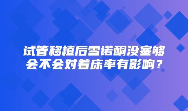 试管移植后雪诺酮没塞够会不会对着床率有影响?