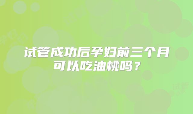 试管成功后孕妇前三个月可以吃油桃吗?
