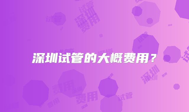 深圳试管的大概费用？