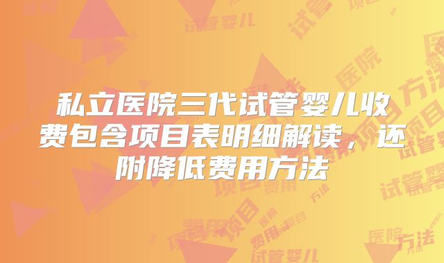 私立医院三代试管婴儿收费包含项目表明细解读,还附降低费用方法