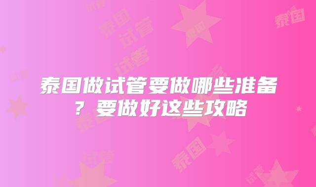 泰国做试管要做哪些准备？要做好这些攻略