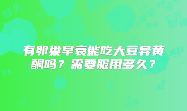 有卵巢早衰能吃大豆异黄酮吗？需要服用多久？