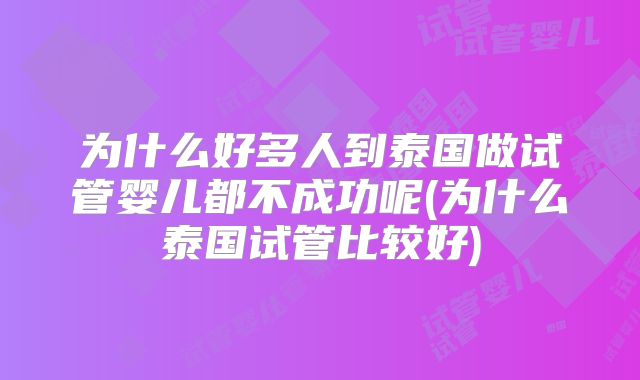 为什么好多人到泰国做试管婴儿都不成功呢(为什么泰国试管比较好)