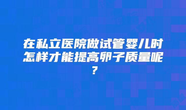 在私立医院做试管婴儿时怎样才能提高卵子质量呢？