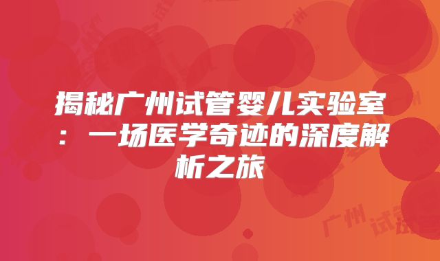 揭秘广州试管婴儿实验室：一场医学奇迹的深度解析之旅