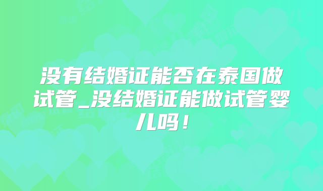 没有结婚证能否在泰国做试管_没结婚证能做试管婴儿吗！