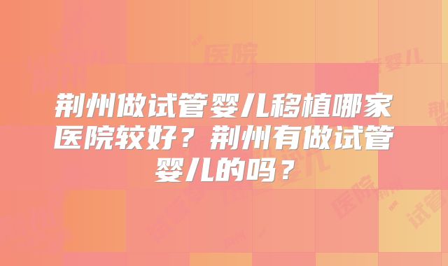 荆州做试管婴儿移植哪家医院较好？荆州有做试管婴儿的吗？