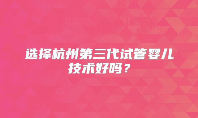 选择杭州第三代试管婴儿技术好吗?