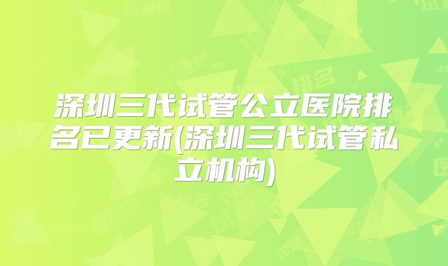 深圳三代试管公立医院排名已更新(深圳三代试管私立机构)