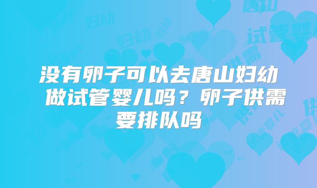 没有卵子可以去唐山妇幼 做试管婴儿吗?卵子供需要排队吗