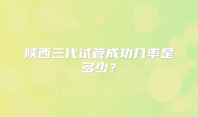 陕西三代试管成功几率是多少？