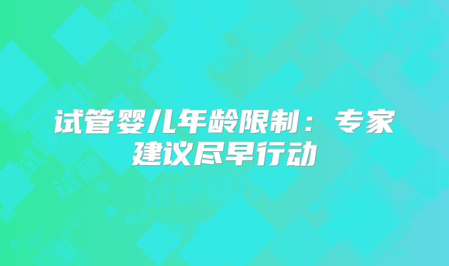 试管婴儿年龄限制：专家建议尽早行动