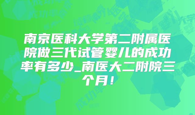 南京医科大学第二附属医院做三代试管婴儿的成功率有多少_南医大二附院三个月！
