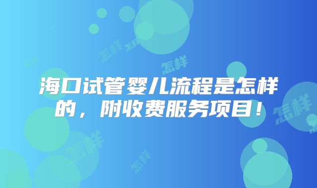 海口试管婴儿流程是怎样的,附收费服务项目!
