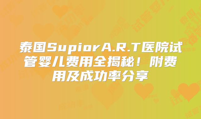 泰国SupiorA.R.T医院试管婴儿费用全揭秘！附费用及成功率分享