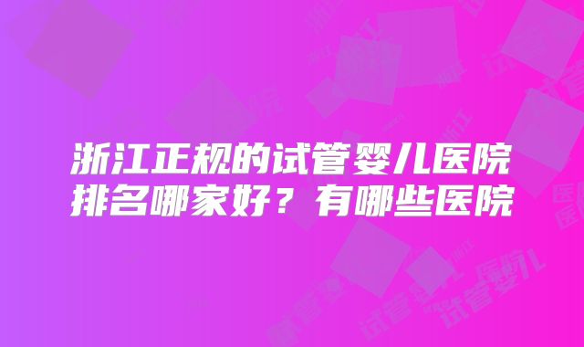 浙江正规的试管婴儿医院排名哪家好？有哪些医院