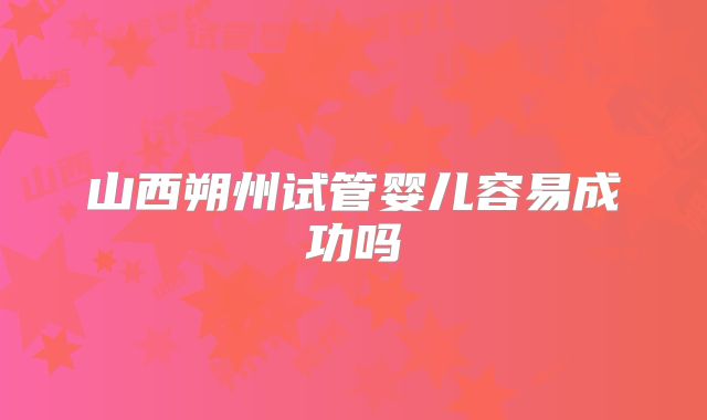 山西朔州试管婴儿容易成功吗