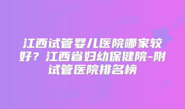 江西试管婴儿医院哪家较好？江西省妇幼保健院-附试管医院排名榜