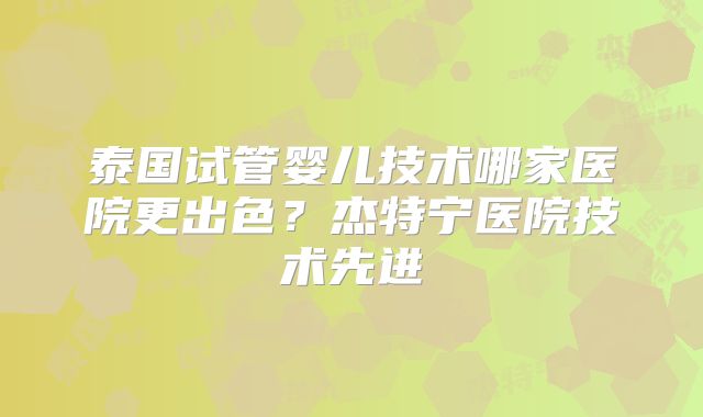 泰国试管婴儿技术哪家医院更出色？杰特宁医院技术先进