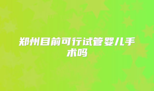 郑州目前可行试管婴儿手术吗