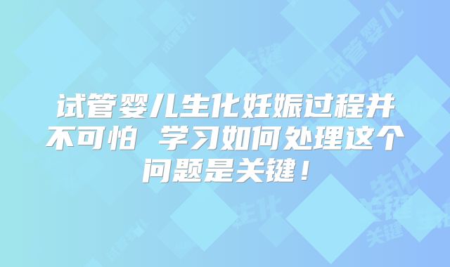 试管婴儿生化妊娠过程并不可怕 学习如何处理这个问题是关键！