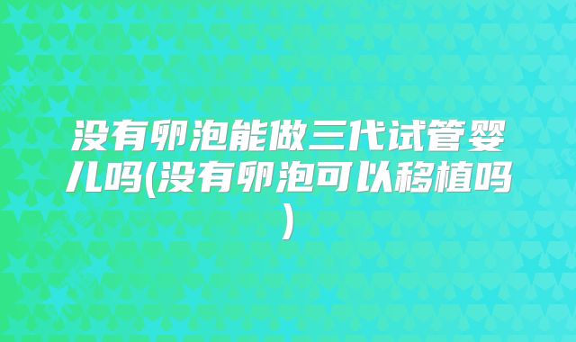 没有卵泡能做三代试管婴儿吗(没有卵泡可以移植吗)