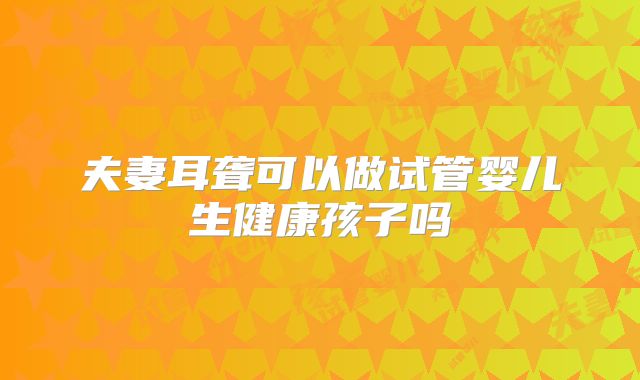 夫妻耳聋可以做试管婴儿生健康孩子吗