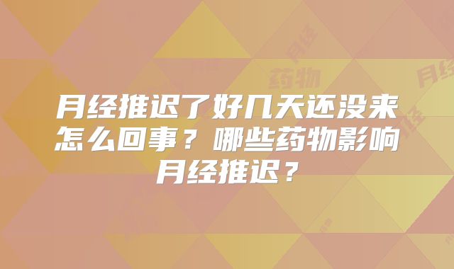 月经推迟了好几天还没来怎么回事?哪些药物影响月经推迟?