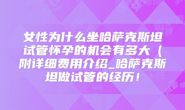 女性为什么坐哈萨克斯坦试管怀孕的机会有多大（附详细费用介绍_哈萨克斯坦做试管的经历！