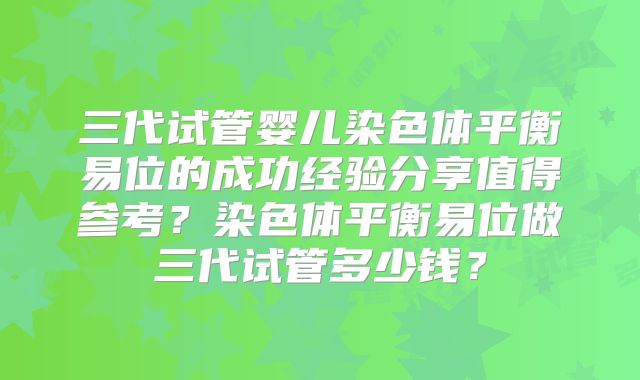 三代试管婴儿染色体平衡易位的成功经验分享值得参考?染色体平衡易位做三代试管多少钱?