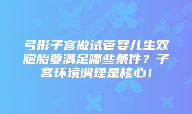 弓形子宫做试管婴儿生双胞胎要满足哪些条件?子宫环境调理是核心!