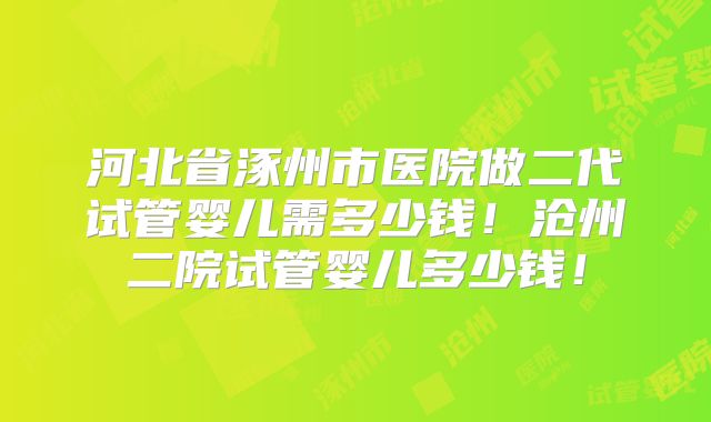 河北省涿州市医院做二代试管婴儿需多少钱！沧州二院试管婴儿多少钱！