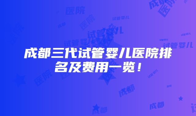 成都三代试管婴儿医院排名及费用一览！