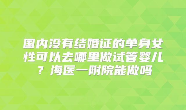 国内没有结婚证的单身女性可以去哪里做试管婴儿？海医一附院能做吗
