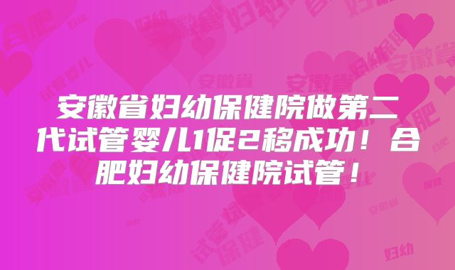 安徽省妇幼保健院做第二代试管婴儿1促2移成功!合肥妇幼保健院试管!