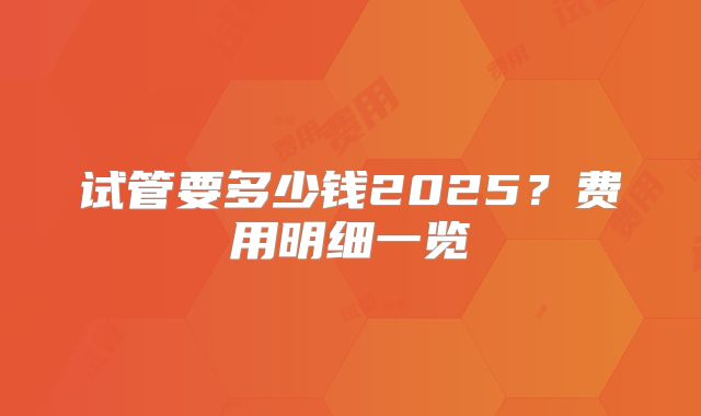 试管要多少钱2025？费用明细一览