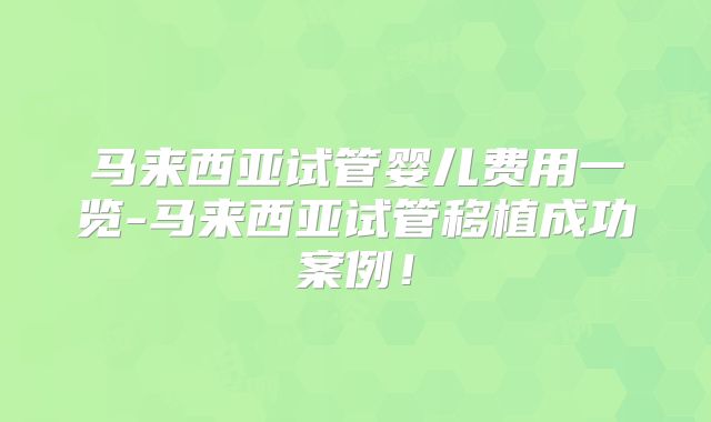 马来西亚试管婴儿费用一览-马来西亚试管移植成功案例！