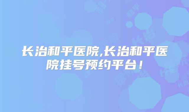 长治和平医院,长治和平医院挂号预约平台！