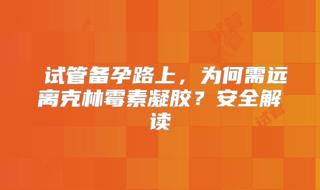 ‌试管备孕路上，为何需远离克林霉素凝胶？安全解读