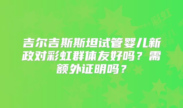 吉尔吉斯斯坦试管婴儿新政对彩虹群体友好吗？需额外证明吗？