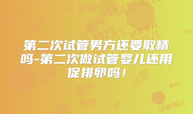 第二次试管男方还要取精吗-第二次做试管婴儿还用促排卵吗！