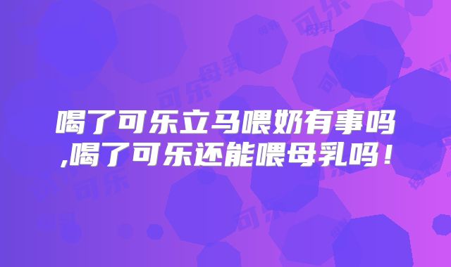 喝了可乐立马喂奶有事吗,喝了可乐还能喂母乳吗!