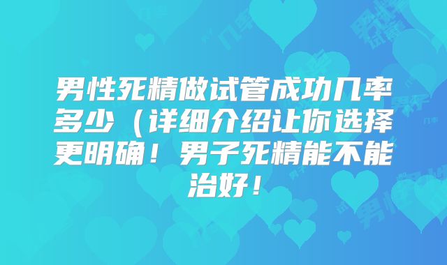 男性死精做试管成功几率多少（详细介绍让你选择更明确！男子死精能不能治好！