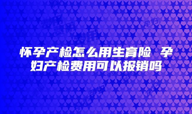 怀孕产检怎么用生育险 孕妇产检费用可以报销吗