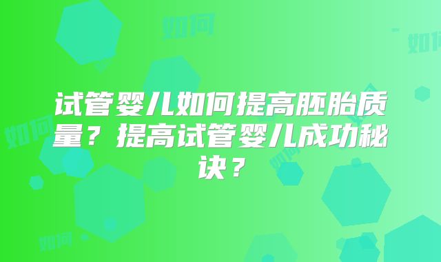 试管婴儿如何提高胚胎质量？提高试管婴儿成功秘诀？