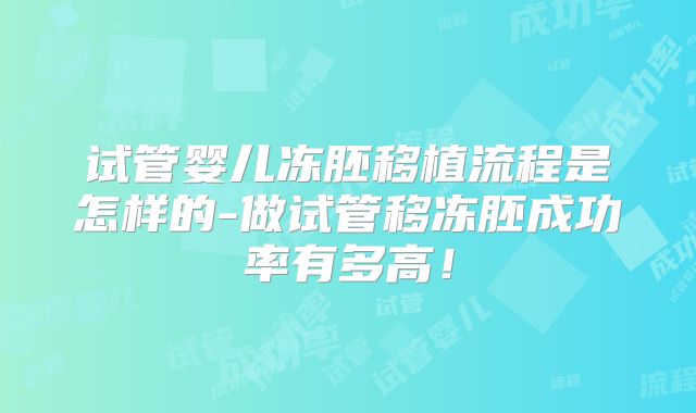 试管婴儿冻胚移植流程是怎样的-做试管移冻胚成功率有多高！