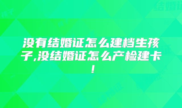 没有结婚证怎么建档生孩子,没结婚证怎么产检建卡!