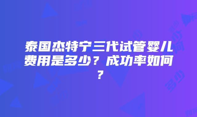 泰国杰特宁三代试管婴儿费用是多少？成功率如何？